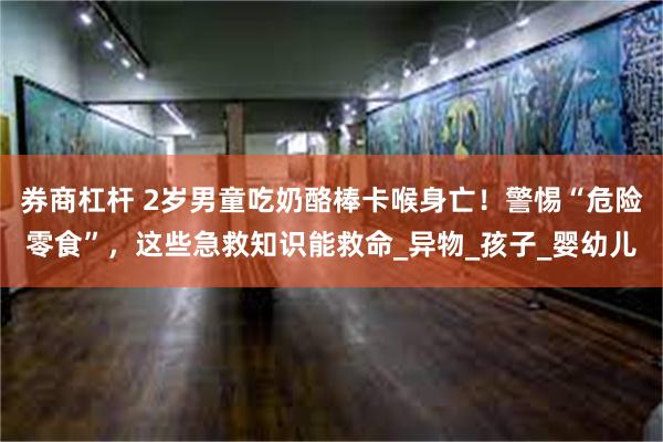券商杠杆 2岁男童吃奶酪棒卡喉身亡！警惕“危险零食”，这些急救知识能救命_异物_孩子_婴幼儿