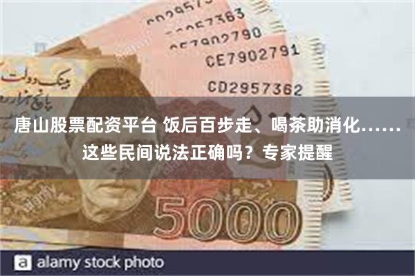 唐山股票配资平台 饭后百步走、喝茶助消化……这些民间说法正确吗？专家提醒