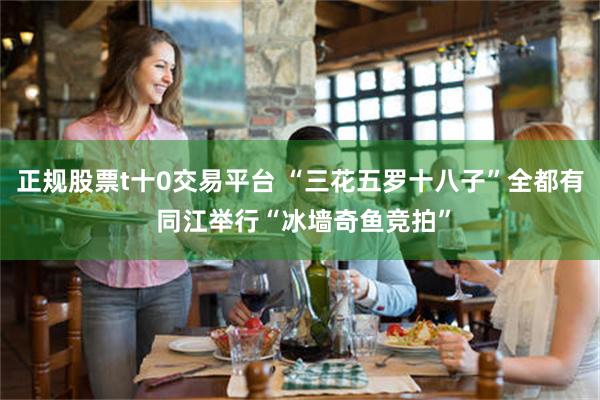 正规股票t十0交易平台 “三花五罗十八子”全都有 同江举行“冰墙奇鱼竞拍”