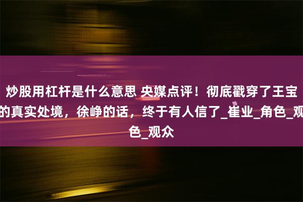 炒股用杠杆是什么意思 央媒点评！彻底戳穿了王宝强的真实处境，徐峥的话，终于有人信了_崔业_角色_观众