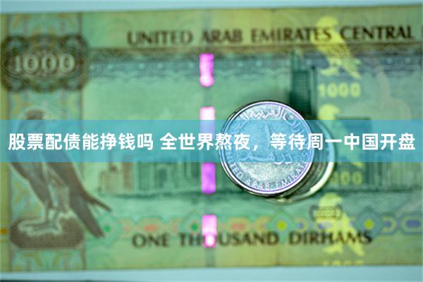 股票配债能挣钱吗 全世界熬夜，等待周一中国开盘