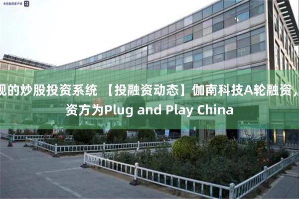 合规的炒股投资系统 【投融资动态】伽南科技A轮融资，投资方为Plug and Play China