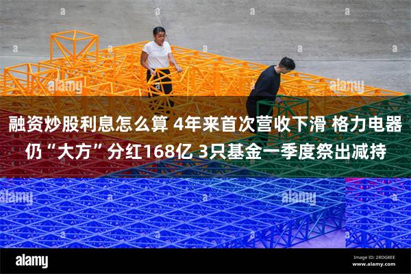 融资炒股利息怎么算 4年来首次营收下滑 格力电器仍“大方”分