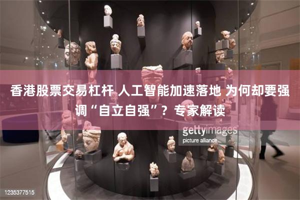 香港股票交易杠杆 人工智能加速落地 为何却要强调“自立自强”
