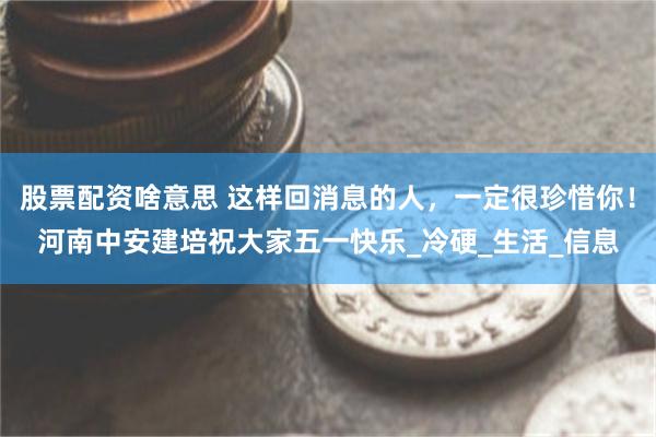 股票配资啥意思 这样回消息的人，一定很珍惜你！河南中安建培祝