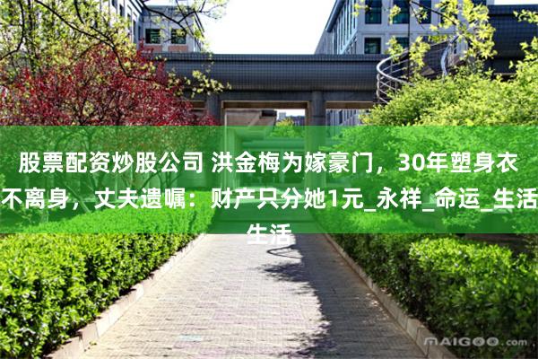 股票配资炒股公司 洪金梅为嫁豪门，30年塑身衣不离身，丈夫遗