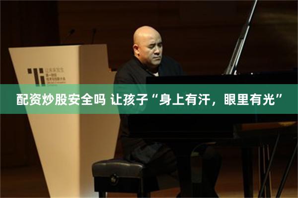 配资炒股安全吗 让孩子“身上有汗，眼里有光”