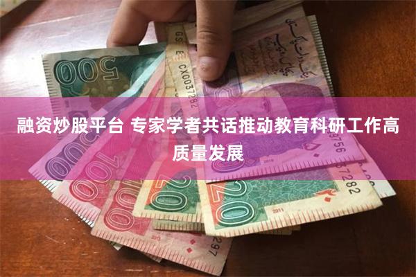 融资炒股平台 专家学者共话推动教育科研工作高质量发展