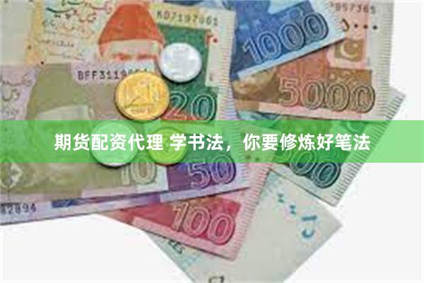 期货配资代理 学书法，你要修炼好笔法