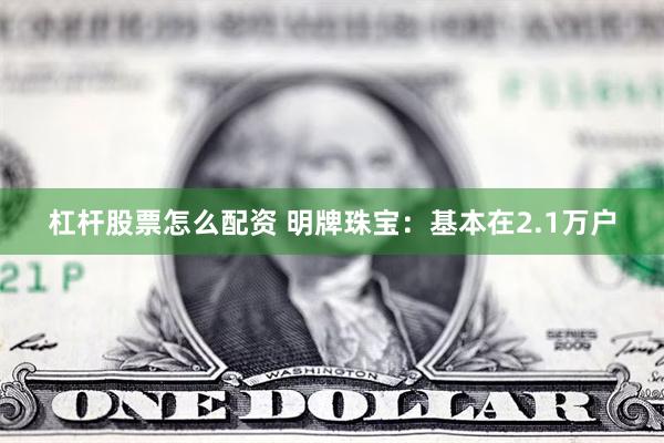 杠杆股票怎么配资 明牌珠宝：基本在2.1万户