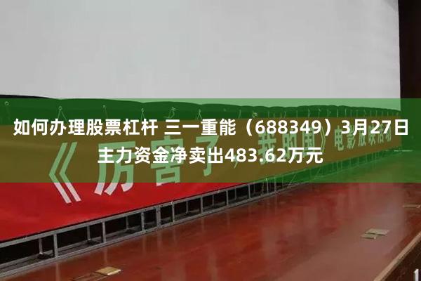 如何办理股票杠杆 三一重能（688349）3月27日主力资金