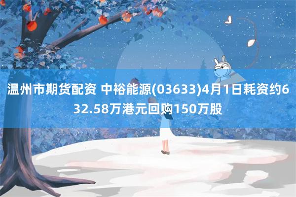 温州市期货配资 中裕能源(03633)4月1日耗资约632.