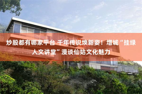 炒股都有哪家平台 千年传说焕新姿！增城“挂绿人文讲堂”漫谈仙