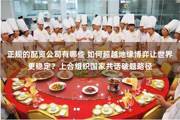 正规的配资公司有哪些 如何超越地缘博弈让世界更稳定？上合组织
