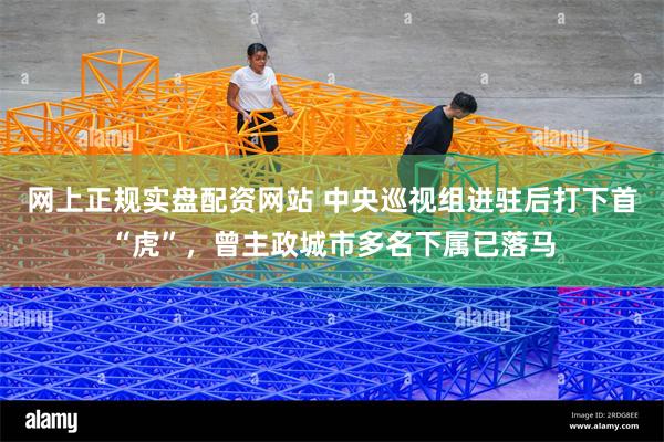 网上正规实盘配资网站 中央巡视组进驻后打下首“虎”，曾主政城