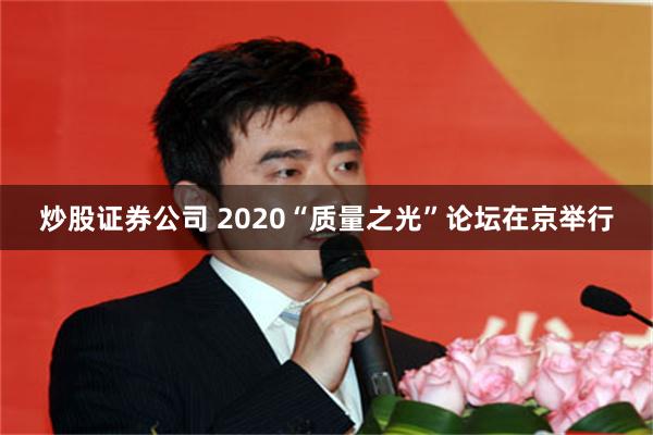 炒股证券公司 2020“质量之光”论坛在京举行