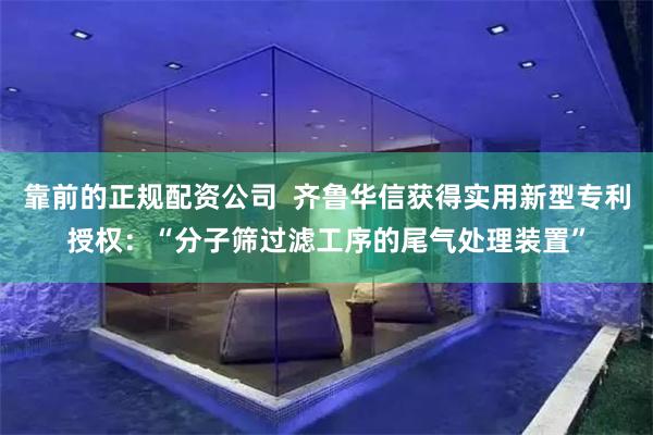 靠前的正规配资公司  齐鲁华信获得实用新型专利授权：“分子筛