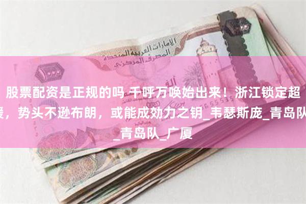 股票配资是正规的吗 千呼万唤始出来！浙江锁定超强外援，势头不
