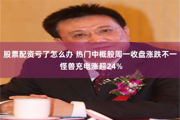 股票配资亏了怎么办 热门中概股周一收盘涨跌不一 怪兽充电涨超