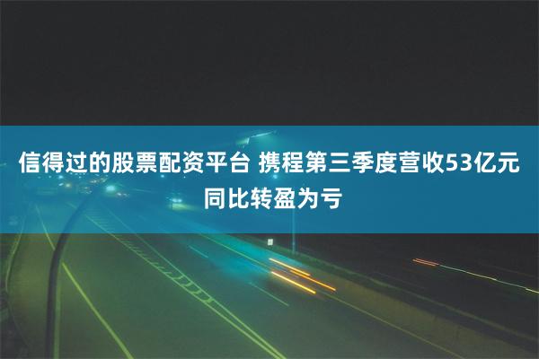 信得过的股票配资平台 携程第三季度营收53亿元 同比转盈为亏