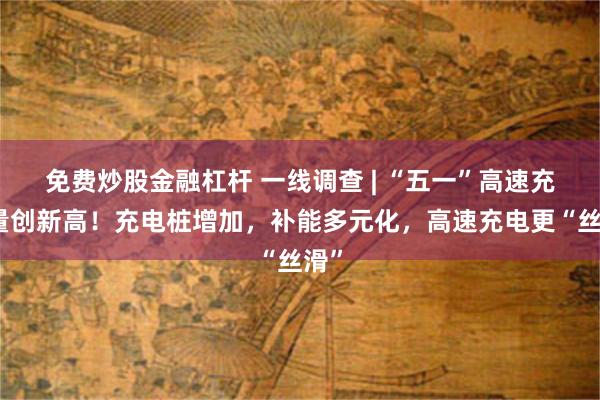 免费炒股金融杠杆 一线调查 | “五一”高速充电量创新高！充