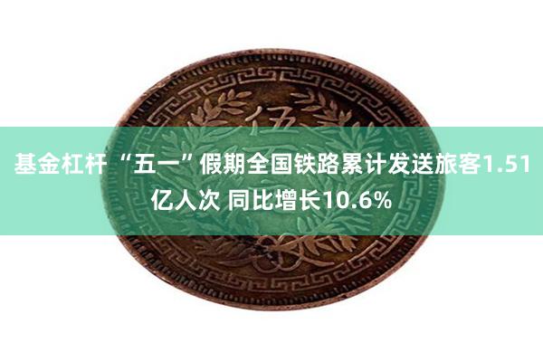 基金杠杆 “五一”假期全国铁路累计发送旅客1.51亿人次 同