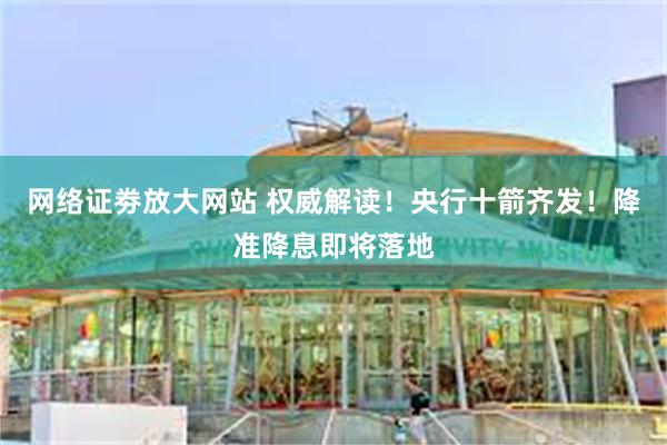 网络证劵放大网站 权威解读！央行十箭齐发！降准降息即将落地