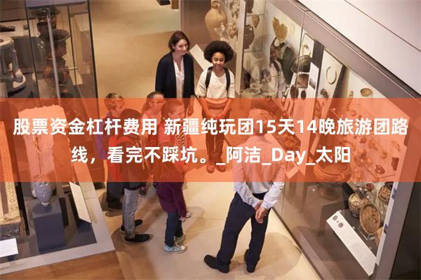 股票资金杠杆费用 新疆纯玩团15天14晚旅游团路线，看完不踩