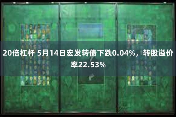 20倍杠杆 5月14日宏发转债下跌0.04%，转股溢价率22