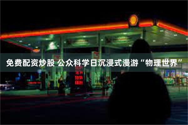 免费配资炒股 公众科学日沉浸式漫游“物理世界”