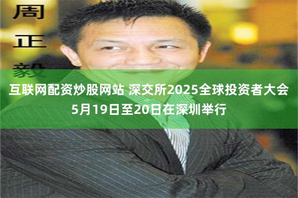 互联网配资炒股网站 深交所2025全球投资者大会5月19日至