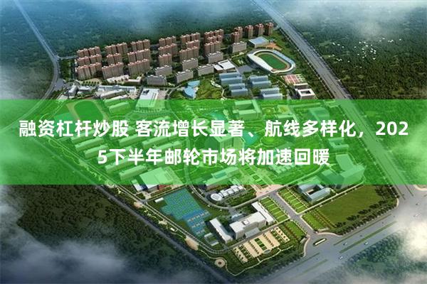融资杠杆炒股 客流增长显著、航线多样化，2025下半年邮轮市