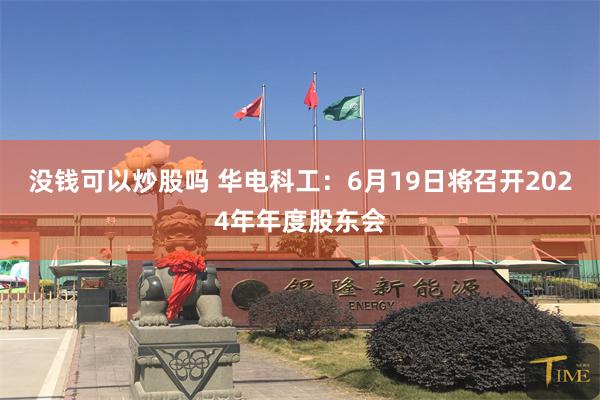 没钱可以炒股吗 华电科工：6月19日将召开2024年年度股东