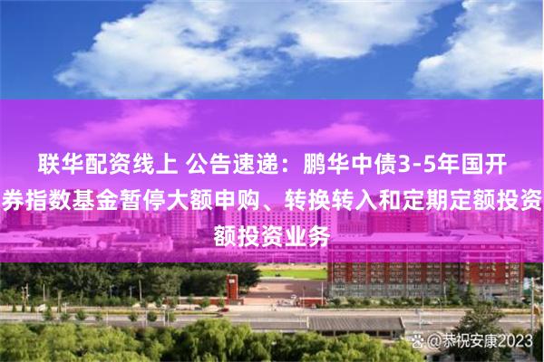 联华配资线上 公告速递：鹏华中债3-5年国开行债券指数基金暂