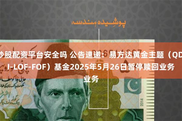 炒股配资平台安全吗 公告速递：易方达黄金主题（QDII-LO