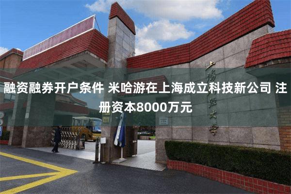 融资融券开户条件 米哈游在上海成立科技新公司 注册资本800
