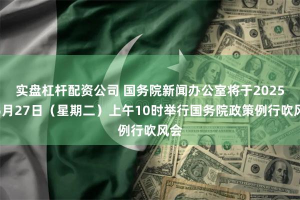 实盘杠杆配资公司 国务院新闻办公室将于2025年5月27日（
