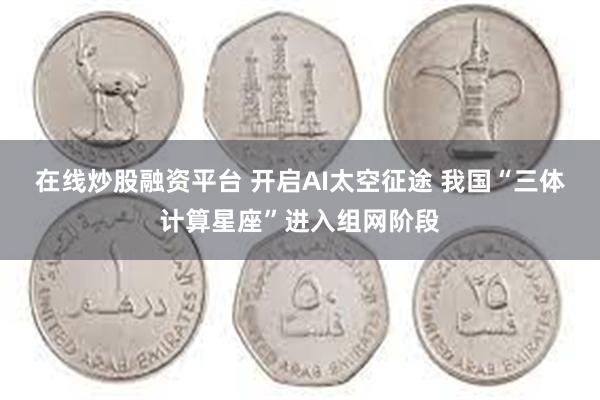在线炒股融资平台 开启AI太空征途 我国“三体计算星座”进入