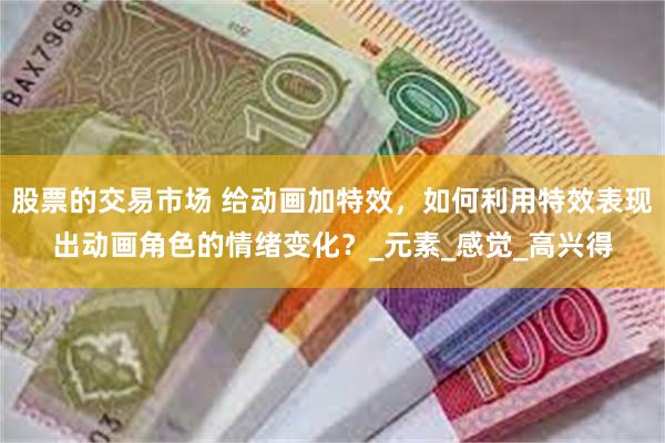 股票的交易市场 给动画加特效，如何利用特效表现出动画角色的情