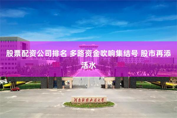 股票配资公司排名 多路资金吹响集结号 股市再添活水