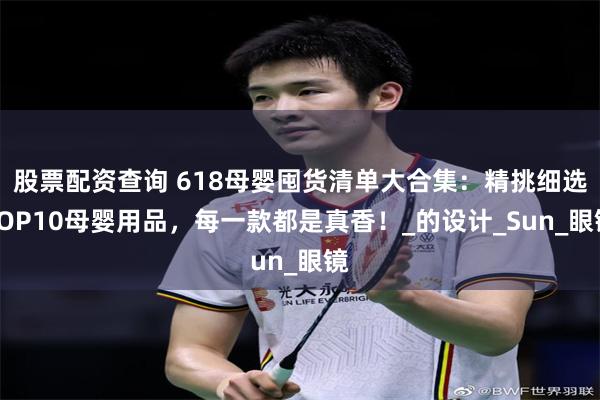 股票配资查询 618母婴囤货清单大合集：精挑细选TOP10母