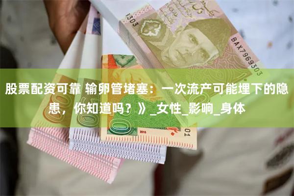 股票配资可靠 输卵管堵塞：一次流产可能埋下的隐患，你知道吗？