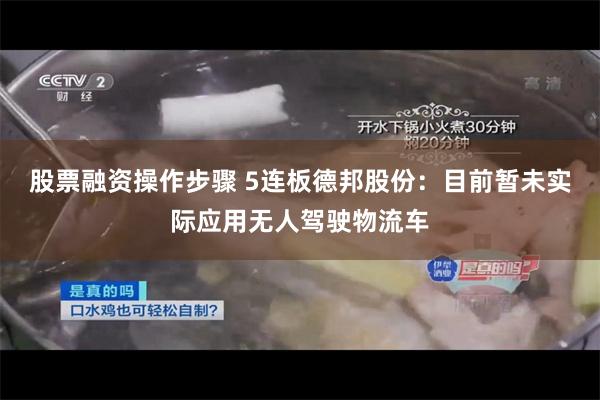 股票融资操作步骤 5连板德邦股份：目前暂未实际应用无人驾驶物