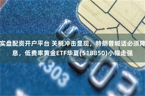 实盘配资开户平台 关税冲击显现，特朗普喊话必须降息，低费率黄