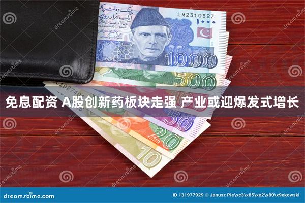 免息配资 A股创新药板块走强 产业或迎爆发式增长