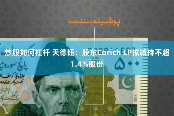 炒股如何杠杆 天德钰：股东Corich LP拟减持不超1.4