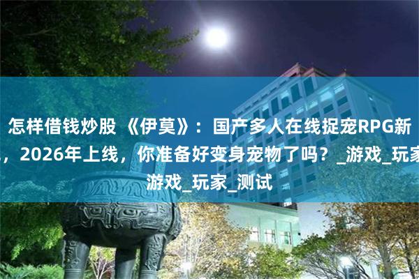 怎样借钱炒股 《伊莫》：国产多人在线捉宠RPG新游曝光，20