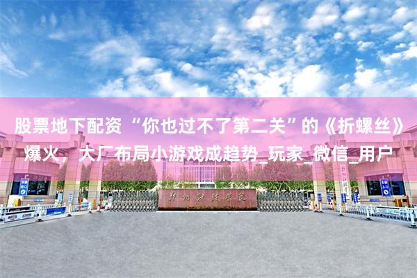 股票地下配资 “你也过不了第二关”的《折螺丝》爆火，大厂布局