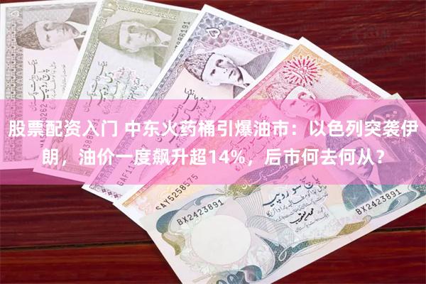 股票配资入门 中东火药桶引爆油市：以色列突袭伊朗，油价一度飙
