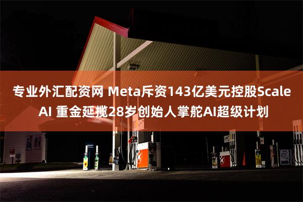 专业外汇配资网 Meta斥资143亿美元控股Scale AI